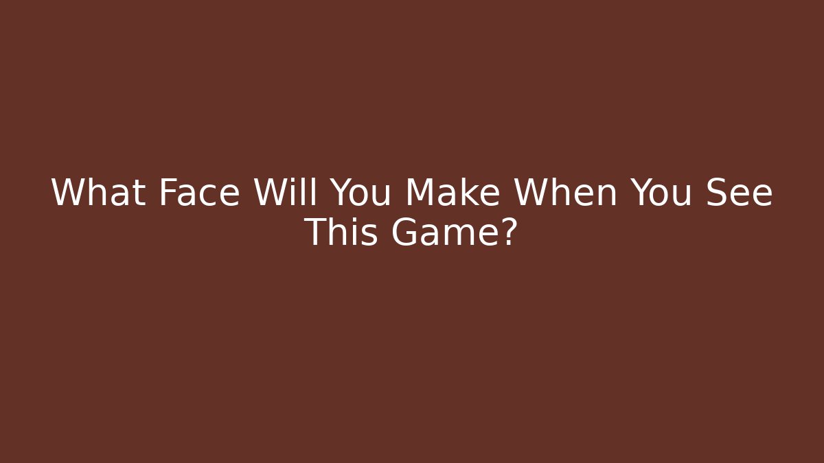 What Face Will You Make When You See This Game?