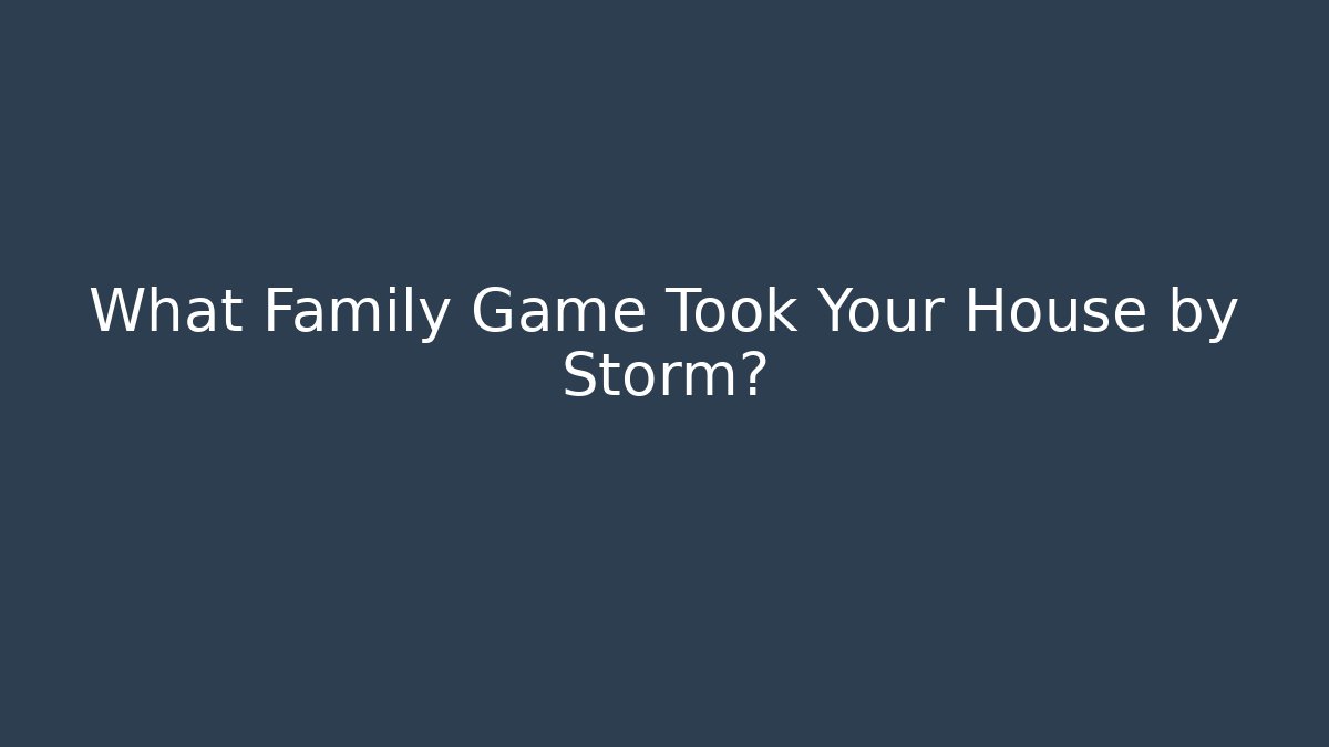 What Family Game Took Your House by Storm?