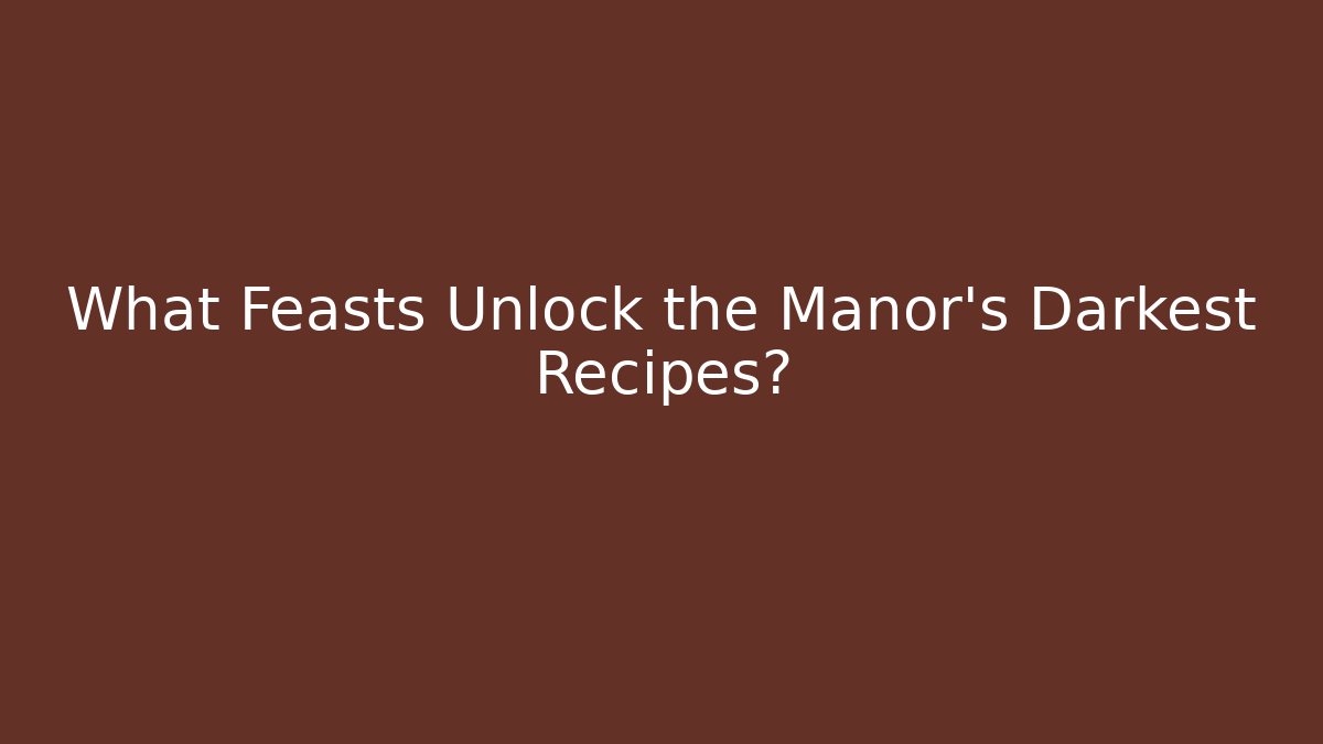 What Feasts Unlock the Manor's Darkest Recipes?