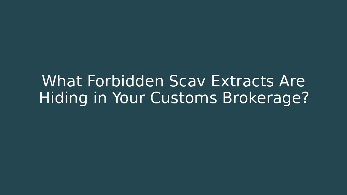 What Forbidden Scav Extracts Are Hiding in Your Customs Brokerage?