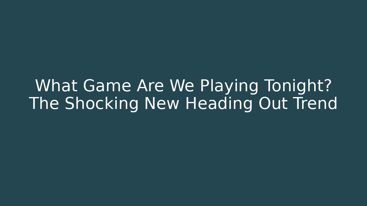 What Game Are We Playing Tonight? The Shocking New Heading Out Trend