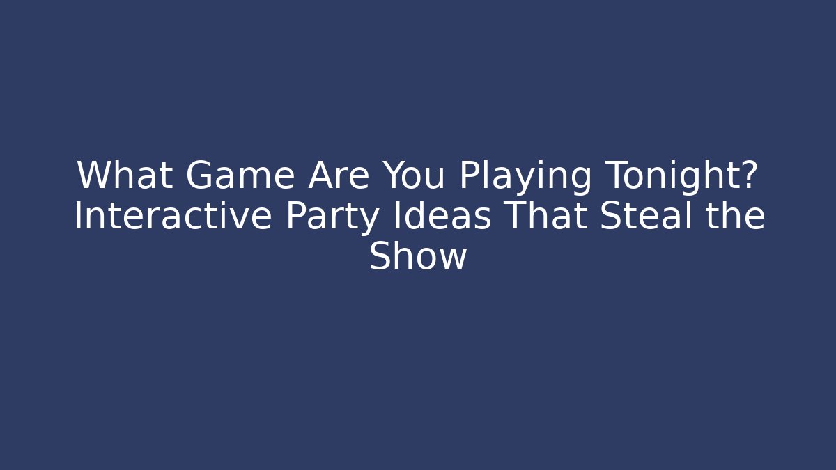 What Game Are You Playing Tonight? Interactive Party Ideas That Steal the Show
