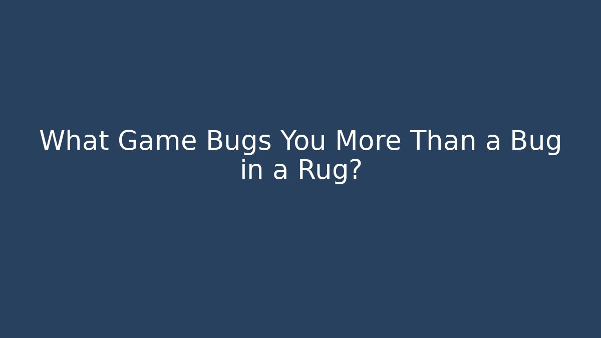 What Game Bugs You More Than a Bug in a Rug?