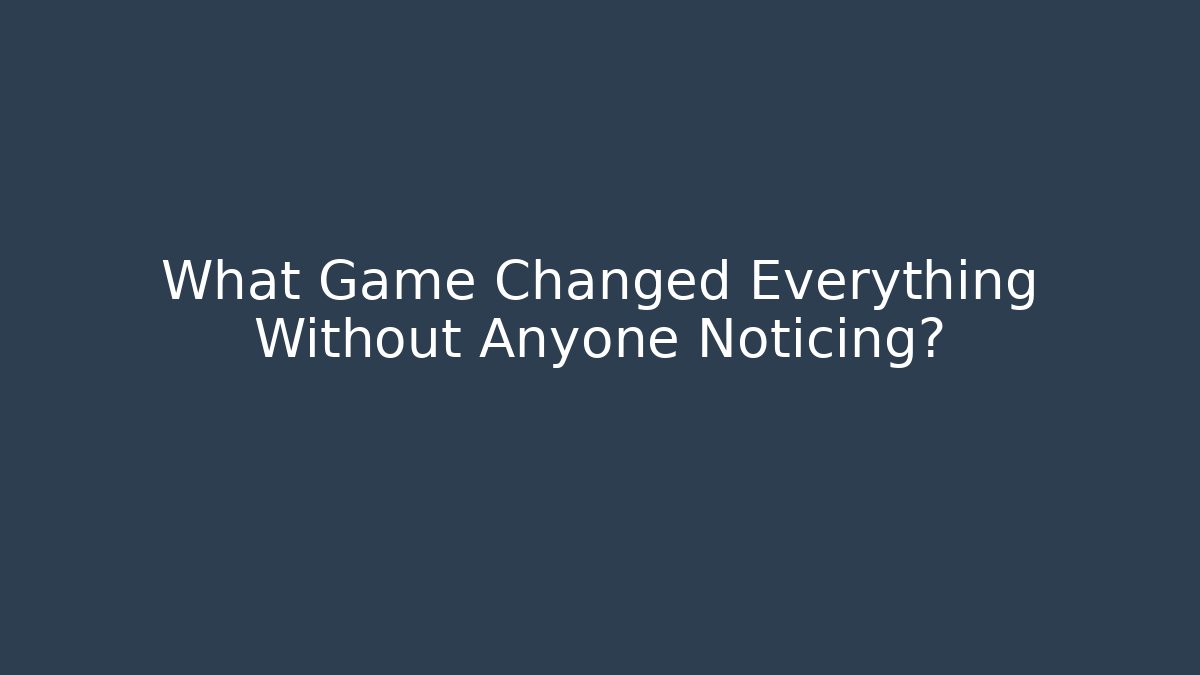 What Game Changed Everything Without Anyone Noticing?