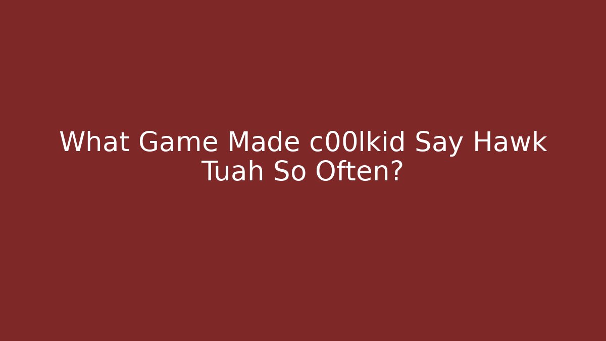 What Game Made c00lkid Say Hawk Tuah So Often?