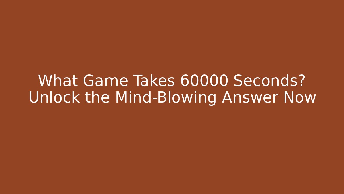 What Game Takes 60000 Seconds? Unlock the Mind-Blowing Answer Now