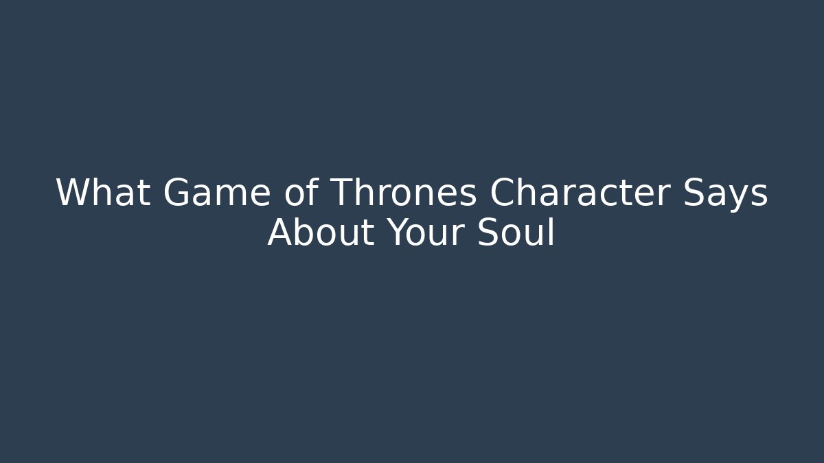 What Game of Thrones Character Says About Your Soul