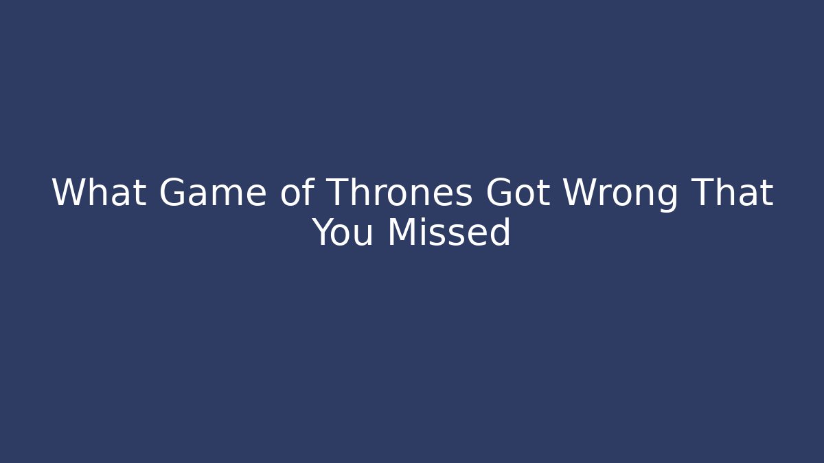 What Game of Thrones Got Wrong That You Missed