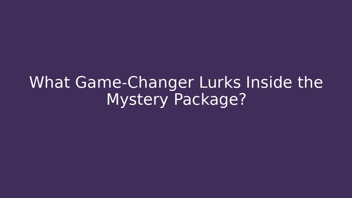 What Game-Changer Lurks Inside the Mystery Package?