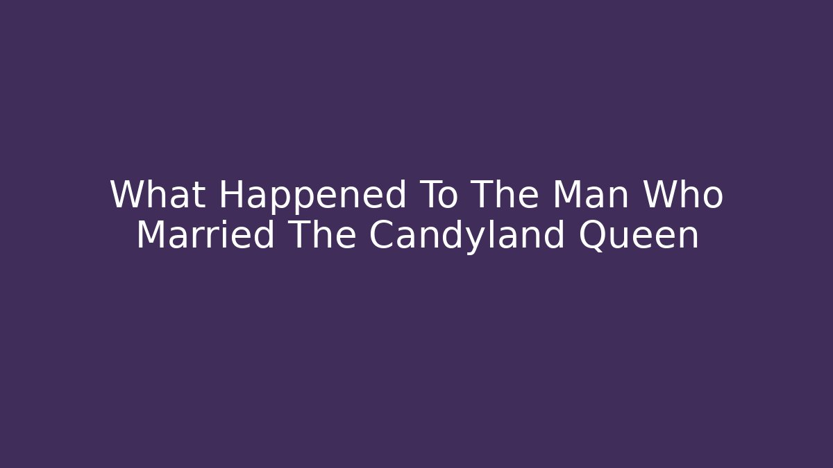 What Happened To The Man Who Married The Candyland Queen
