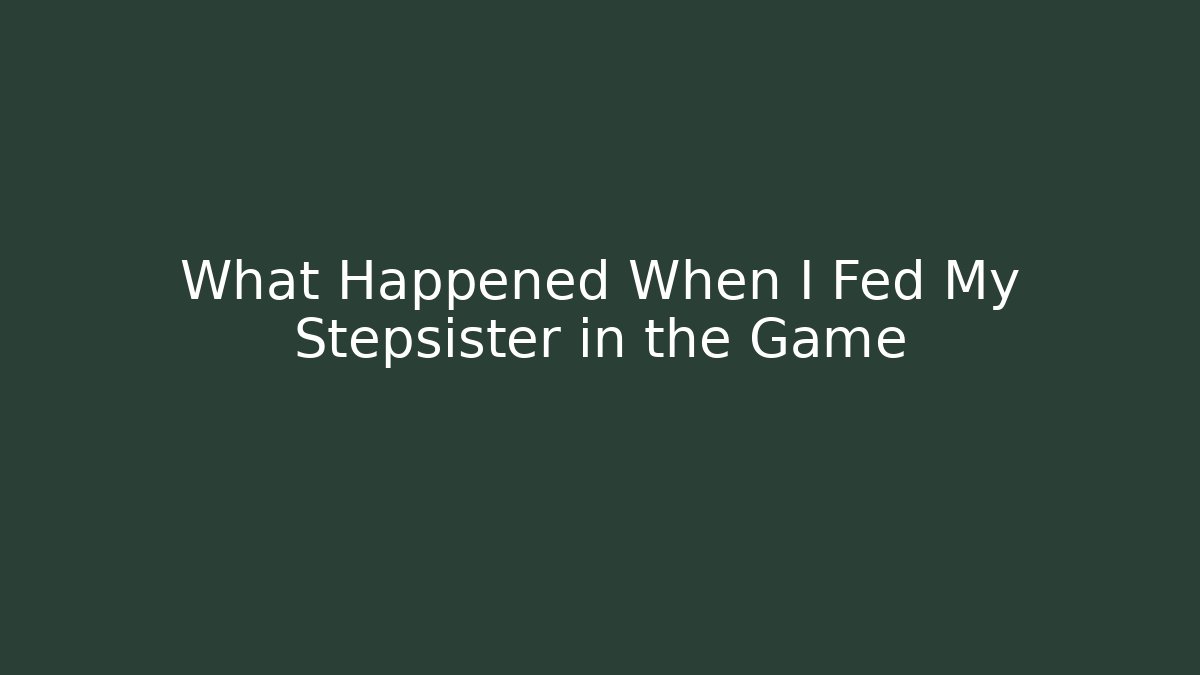 What Happened When I Fed My Stepsister in the Game