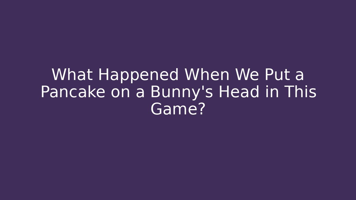 What Happened When We Put a Pancake on a Bunny’s Head in This Game?