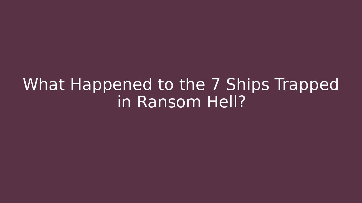 What Happened to the 7 Ships Trapped in Ransom Hell?