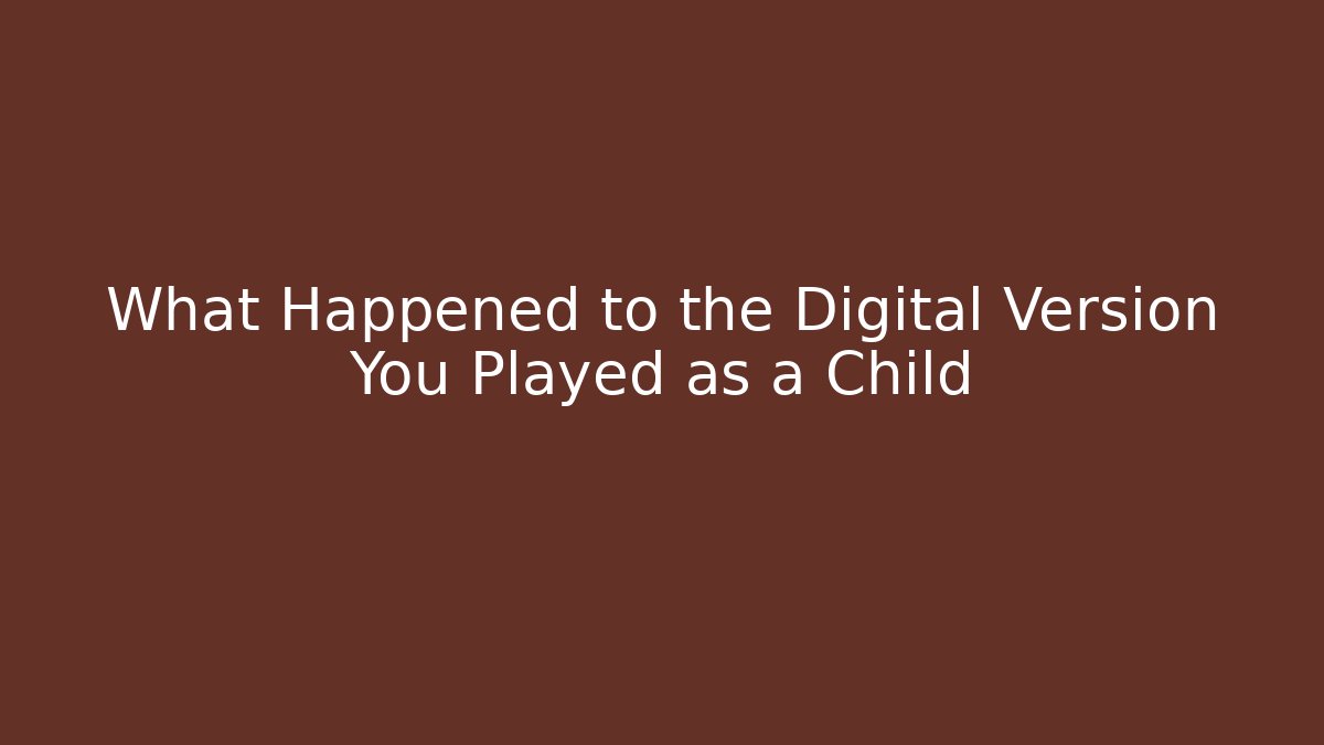 What Happened to the Digital Version You Played as a Child