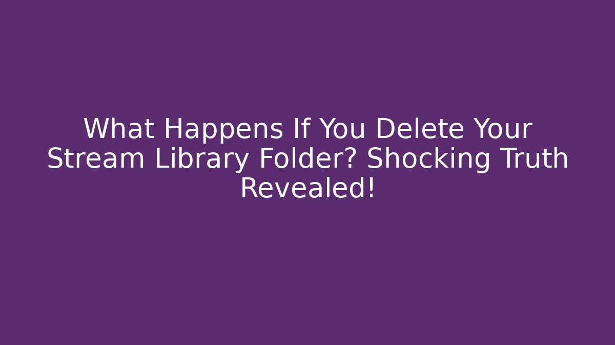 What Happens If You Delete Your Stream Library Folder? Shocking Truth Revealed!