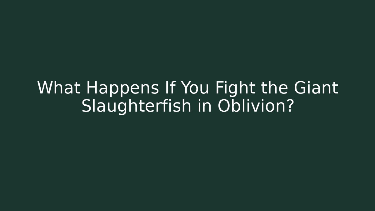 What Happens If You Fight the Giant Slaughterfish in Oblivion?
