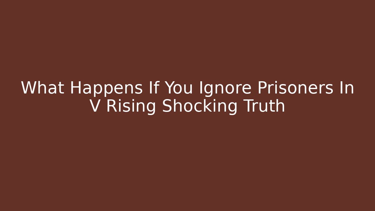 What Happens If You Ignore Prisoners In V Rising Shocking Truth