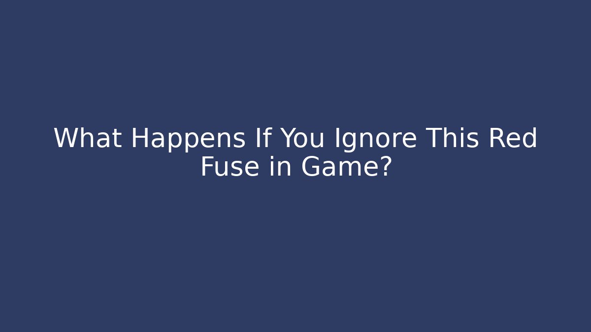 What Happens If You Ignore This Red Fuse in Game?