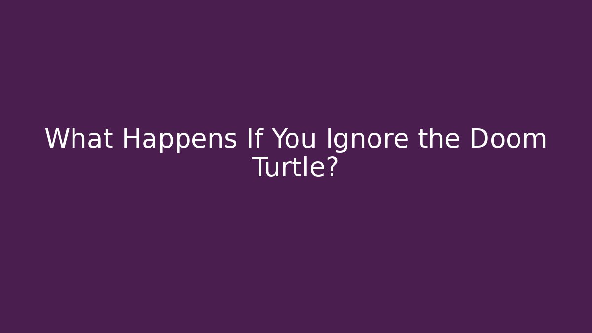 What Happens If You Ignore the Doom Turtle?