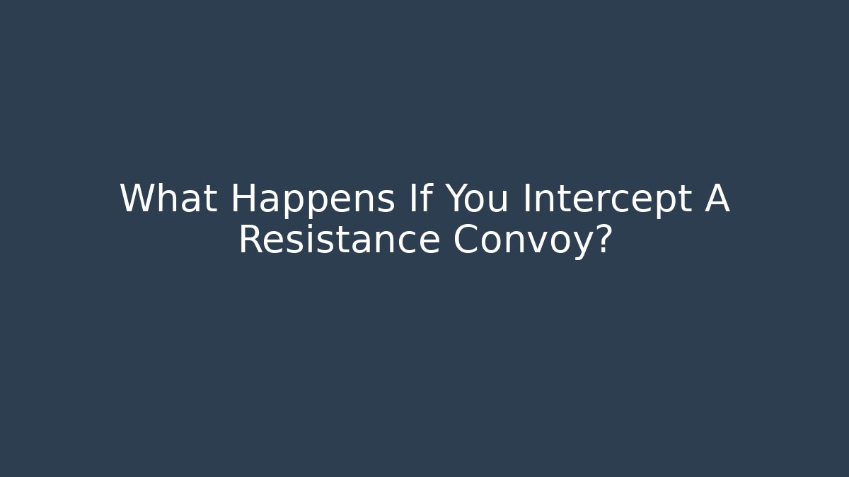 What Happens If You Intercept A Resistance Convoy?