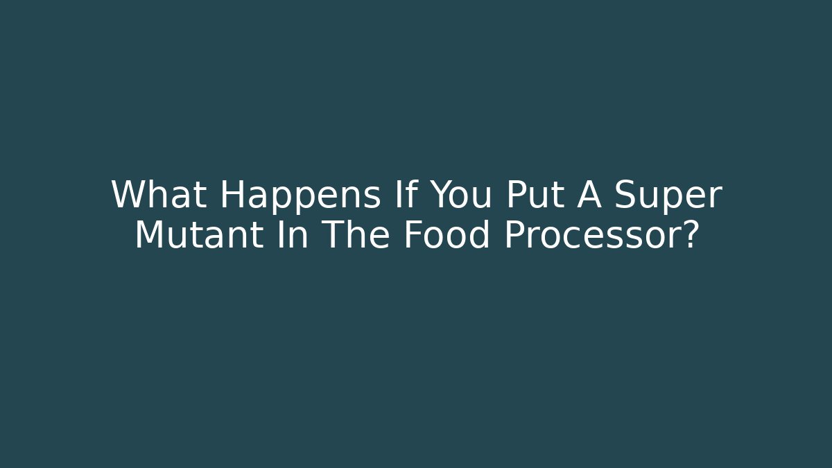 What Happens If You Put A Super Mutant In The Food Processor?