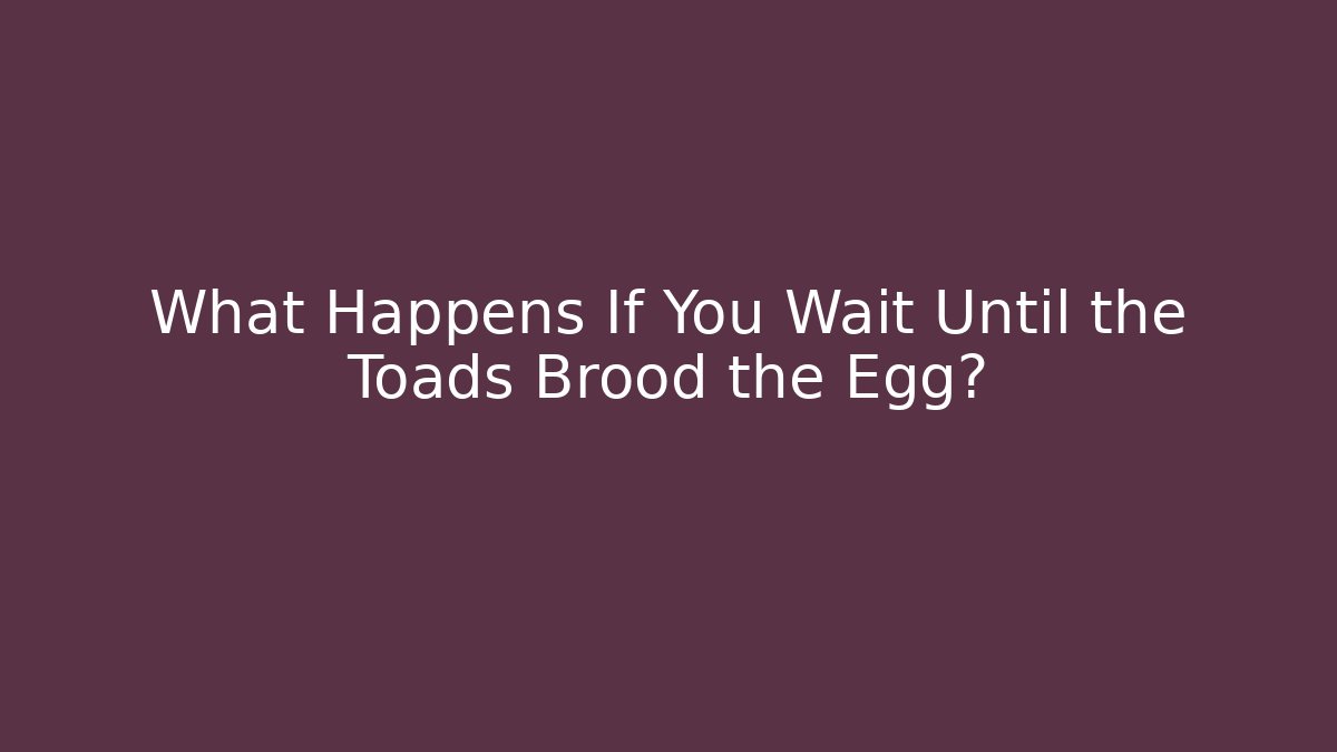 What Happens If You Wait Until the Toads Brood the Egg?