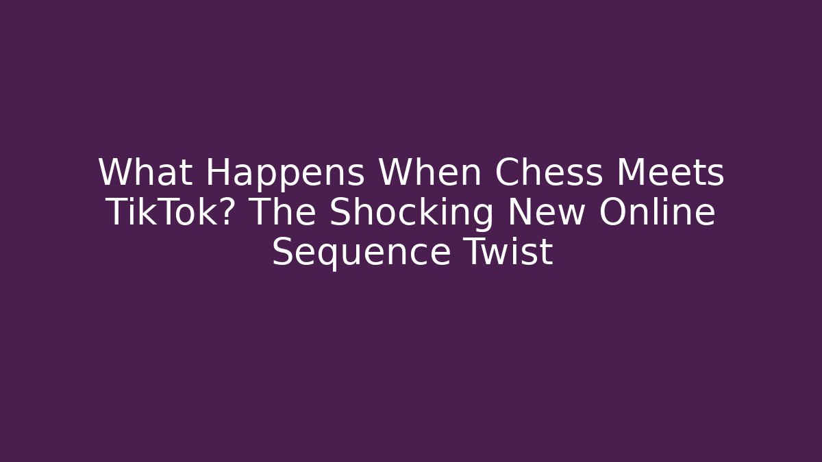 What Happens When Chess Meets TikTok? The Shocking New Online Sequence Twist