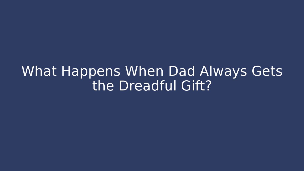 What Happens When Dad Always Gets the Dreadful Gift?