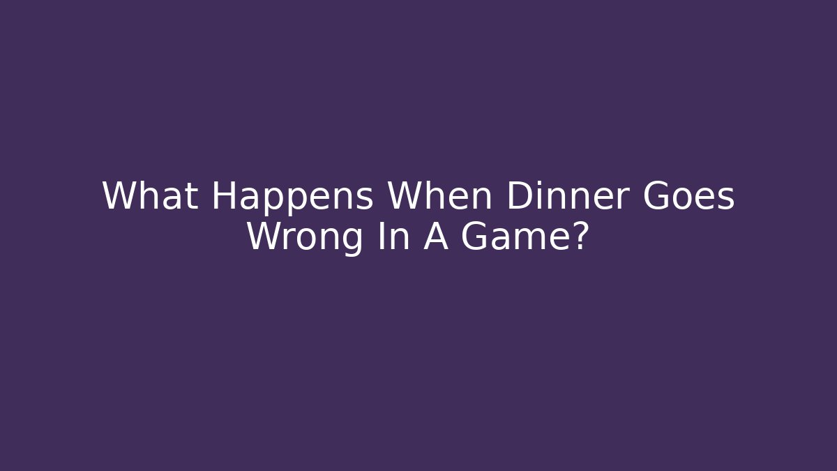 What Happens When Dinner Goes Wrong In A Game?