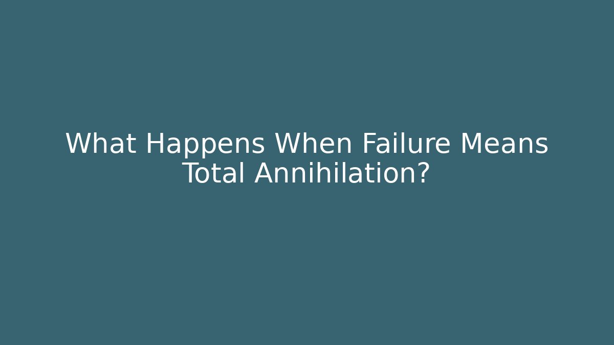 What Happens When Failure Means Total Annihilation?