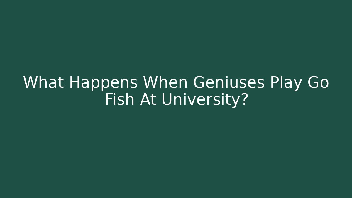 What Happens When Geniuses Play Go Fish At University?