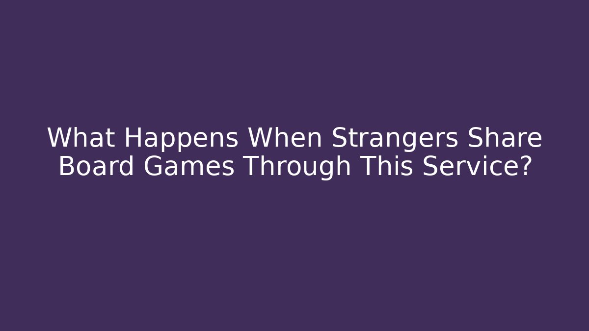What Happens When Strangers Share Board Games Through This Service?