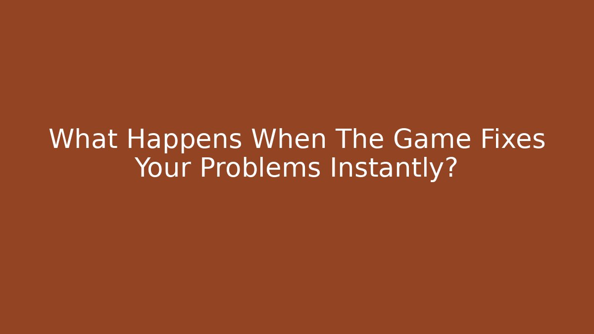 What Happens When The Game Fixes Your Problems Instantly?