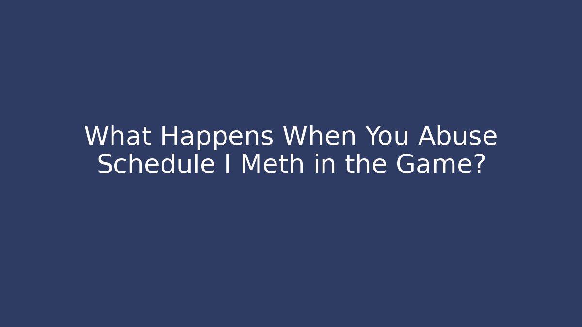 What Happens When You Abuse Schedule I Meth in the Game?