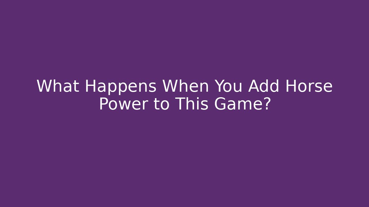 What Happens When You Add Horse Power to This Game?