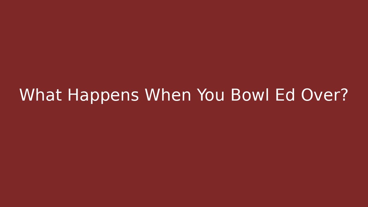 What Happens When You Bowl Ed Over?
