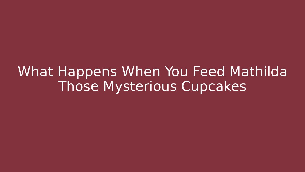 What Happens When You Feed Mathilda Those Mysterious Cupcakes