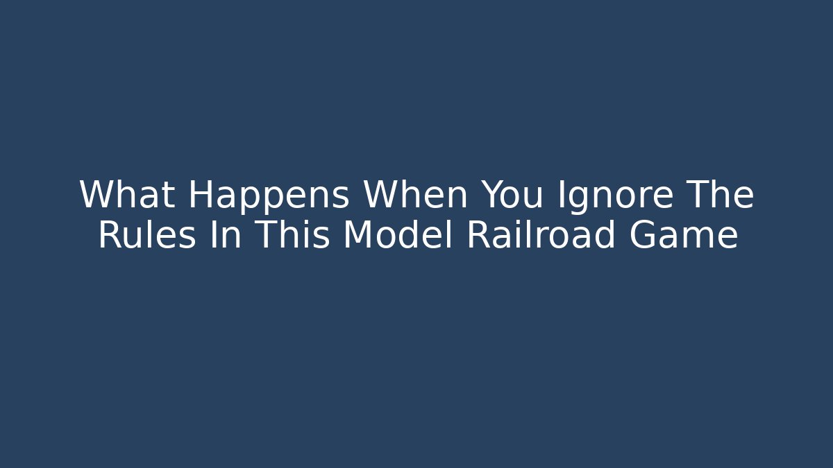 What Happens When You Ignore The Rules In This Model Railroad Game