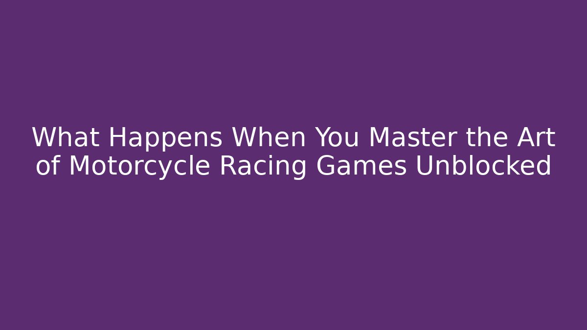 What Happens When You Master the Art of Motorcycle Racing Games Unblocked