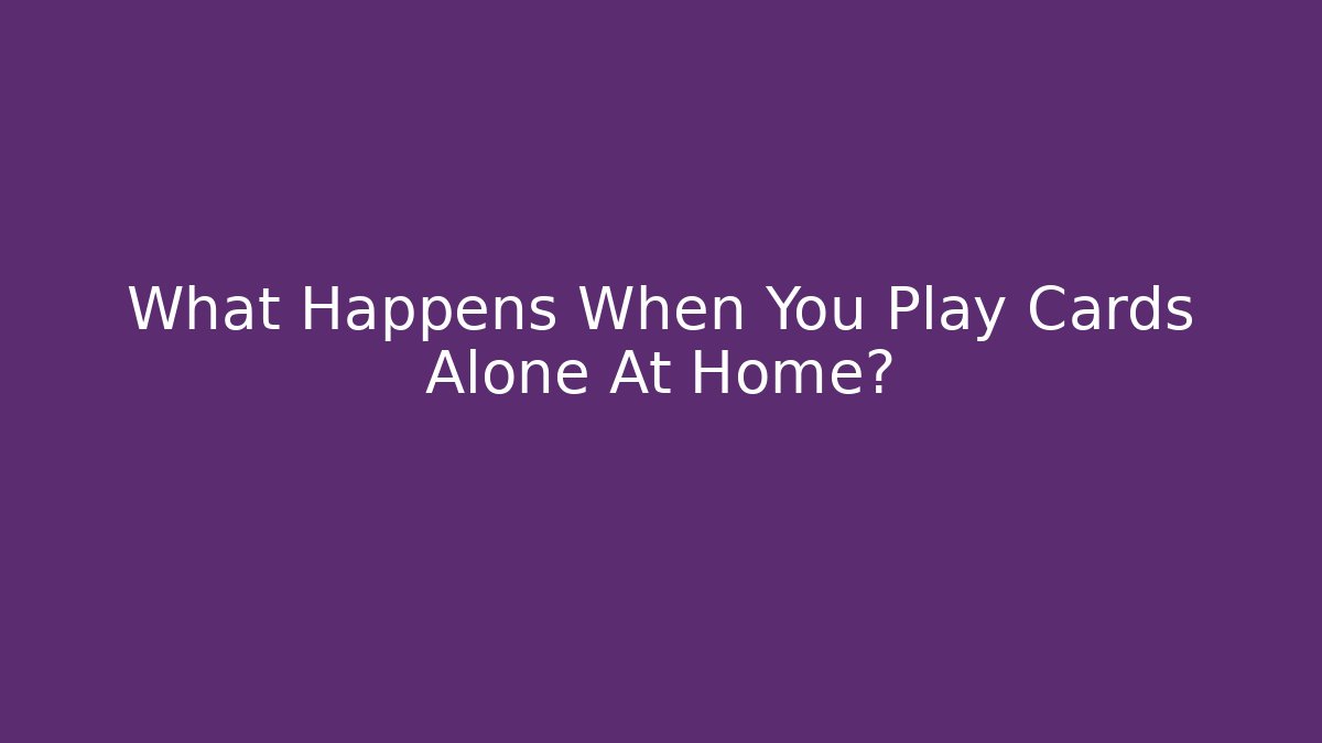 What Happens When You Play Cards Alone At Home?