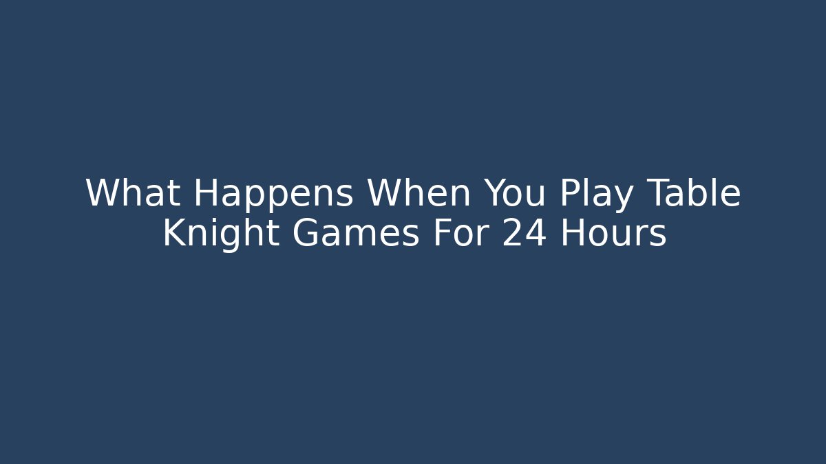 What Happens When You Play Table Knight Games For 24 Hours