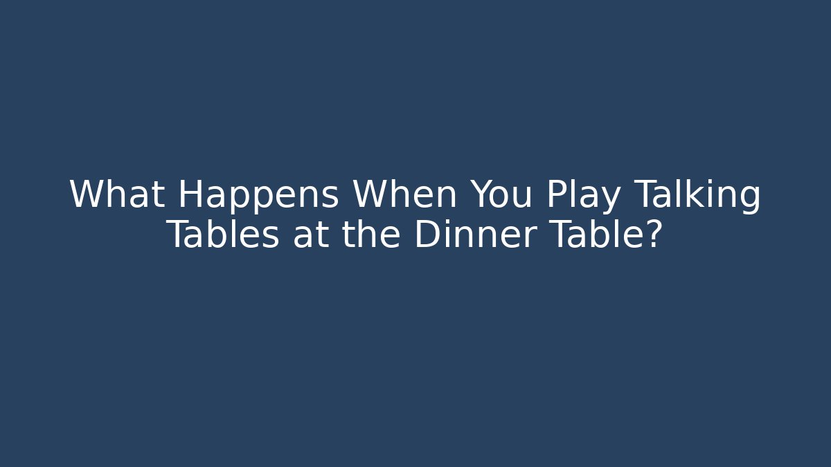 What Happens When You Play Talking Tables at the Dinner Table?