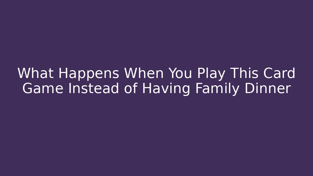 What Happens When You Play This Card Game Instead of Having Family Dinner