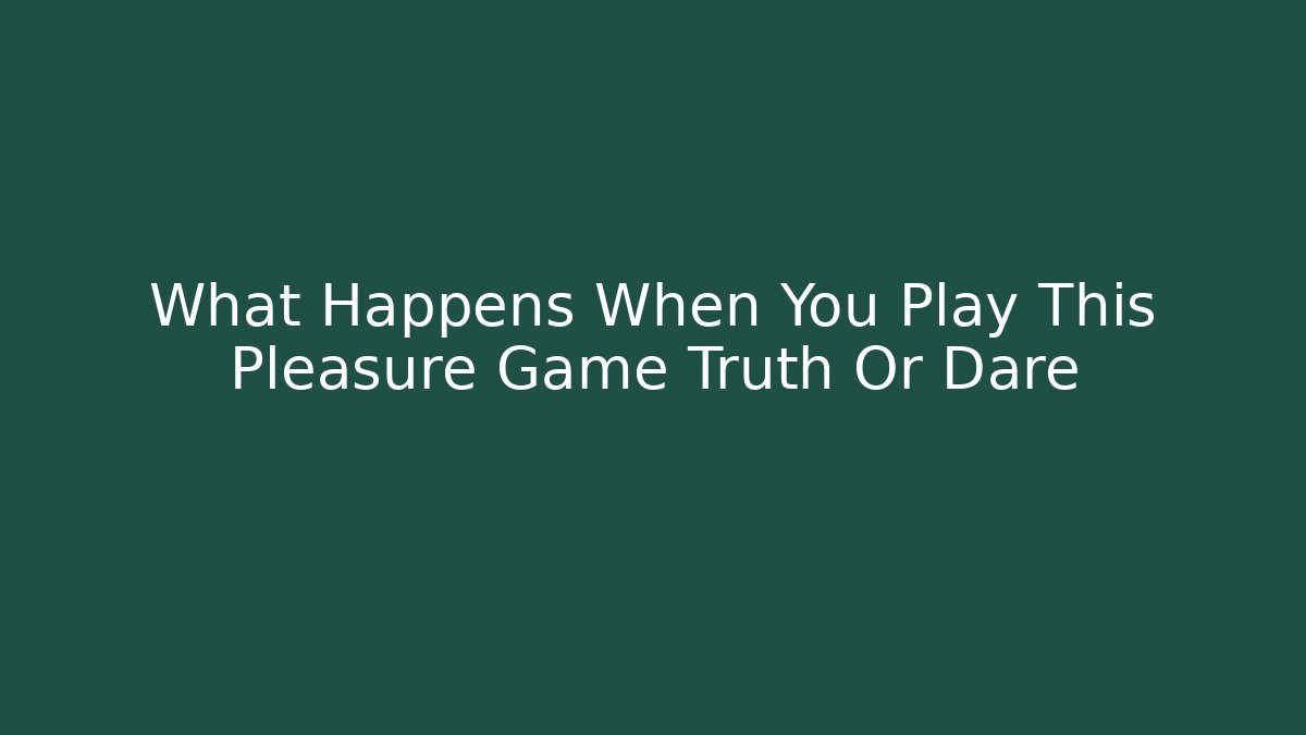 What Happens When You Play This Pleasure Game Truth Or Dare