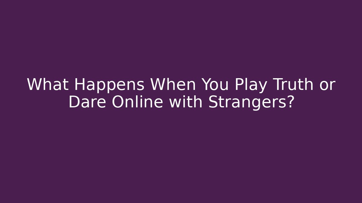 What Happens When You Play Truth or Dare Online with Strangers?