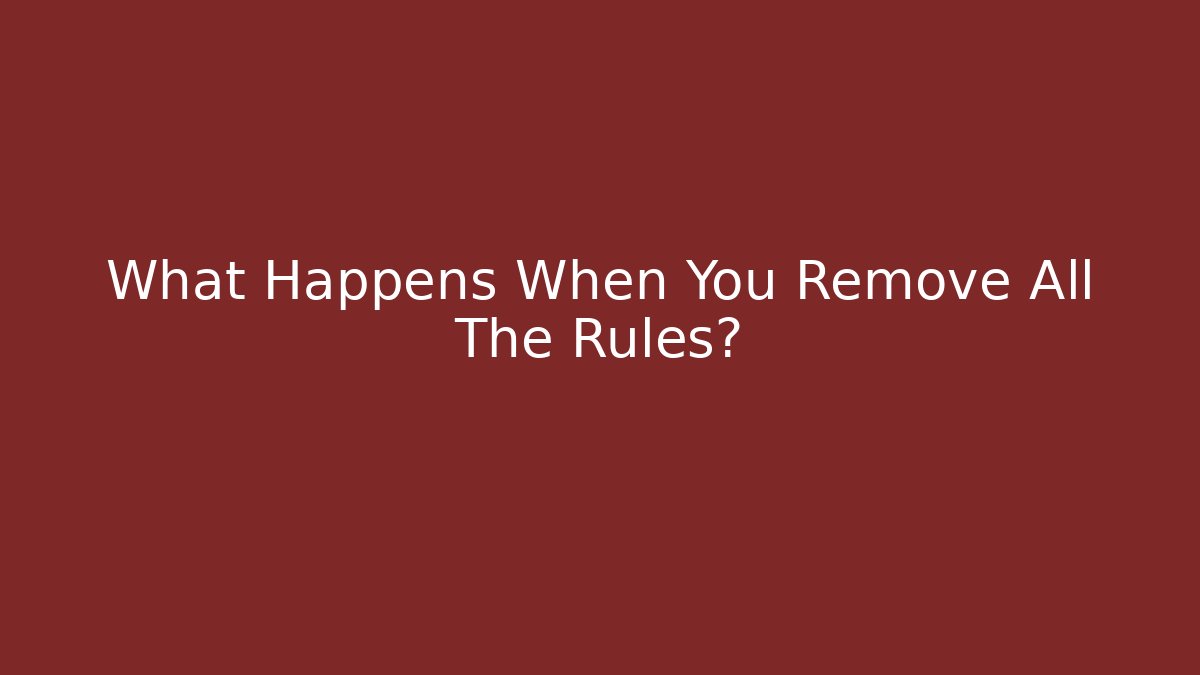 What Happens When You Remove All The Rules?