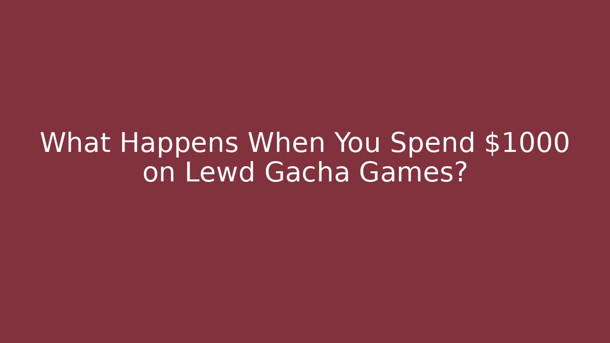 What Happens When You Spend $1000 on Lewd Gacha Games?