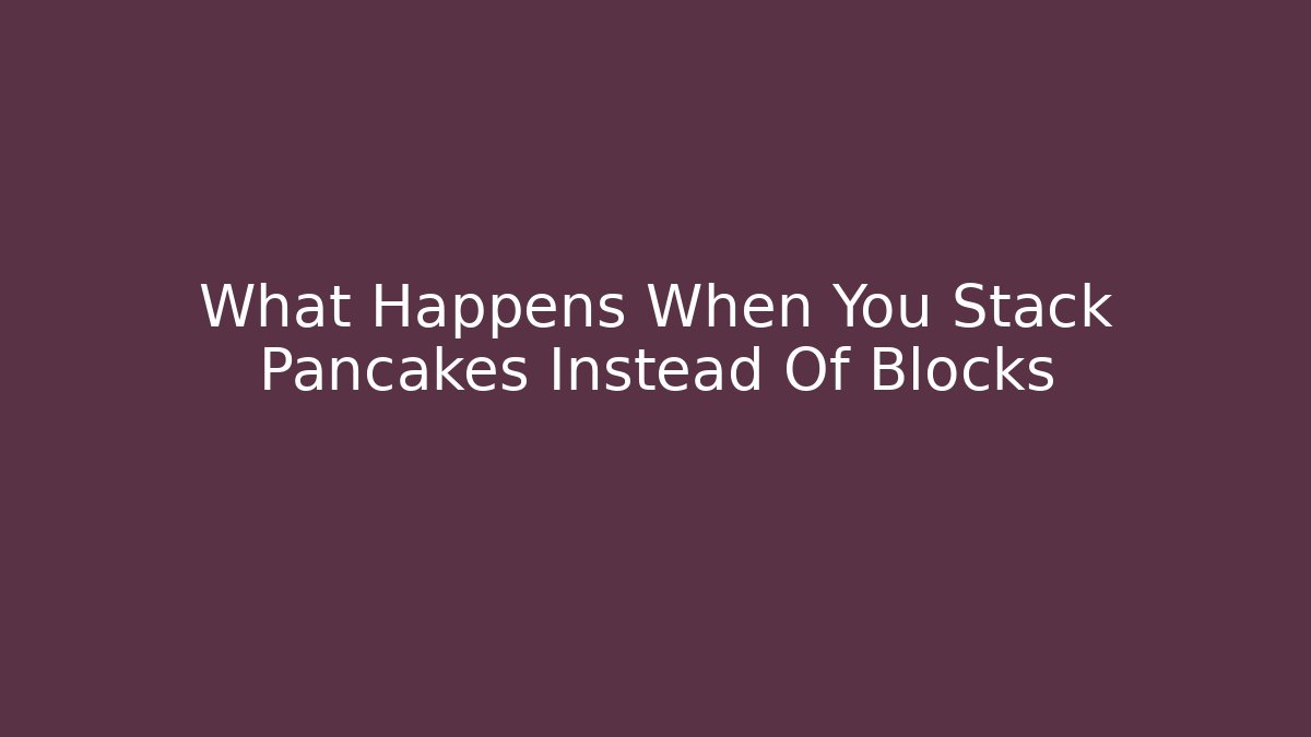 What Happens When You Stack Pancakes Instead Of Blocks