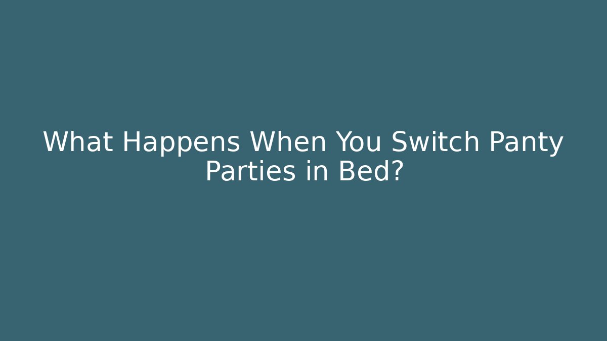 What Happens When You Switch Panty Parties in Bed?