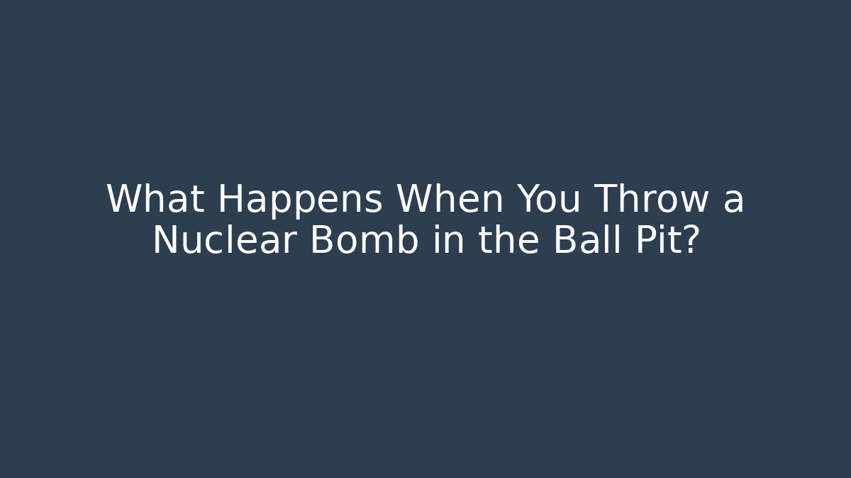 What Happens When You Throw a Nuclear Bomb in the Ball Pit?